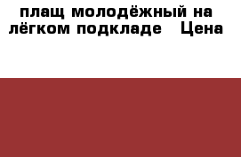 плащ молодёжный на лёгком подкладе › Цена ­ 2 500 - Владимирская обл., Суздальский р-н, Суздаль г. Одежда, обувь и аксессуары » Женская одежда и обувь   . Владимирская обл.